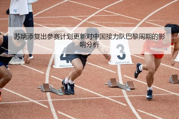 苏炳添复出参赛计划更新对中国接力队巴黎周期的影响分析（ayx）