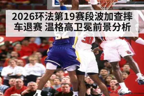 2026环法第19赛段波加查摔车退赛 温格高卫冕前景分析（ayx）