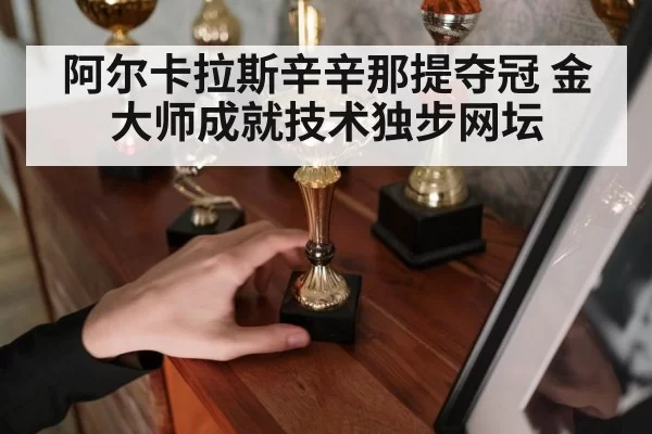 阿尔卡拉斯辛辛那提夺冠 金大师成就技术独步网坛（ayx）
