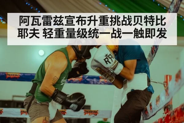 阿瓦雷兹宣布升重挑战贝特比耶夫 轻重量级统一战一触即发（ayx）