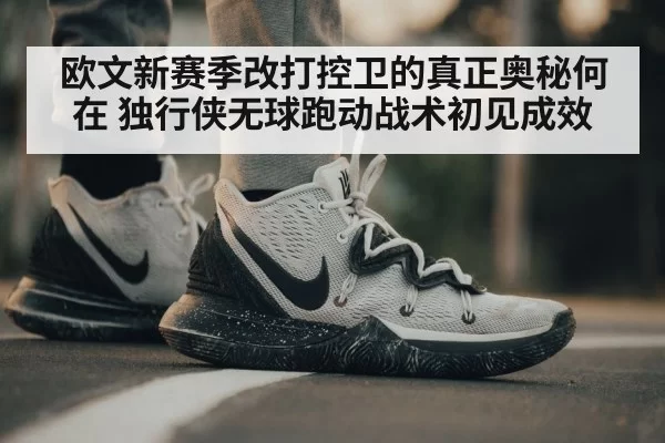 欧文新赛季改打控卫的真正奥秘何在 独行侠无球跑动战术初见成效（ayx）