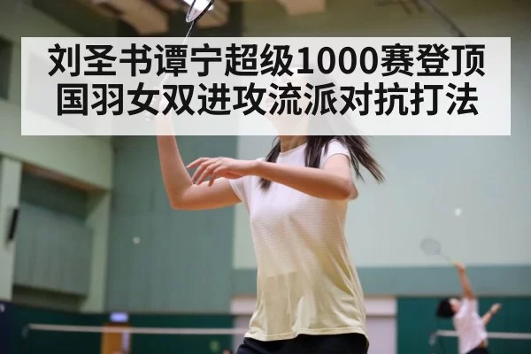 刘圣书谭宁超级1000赛登顶 国羽女双进攻流派对抗打法（ayx）
