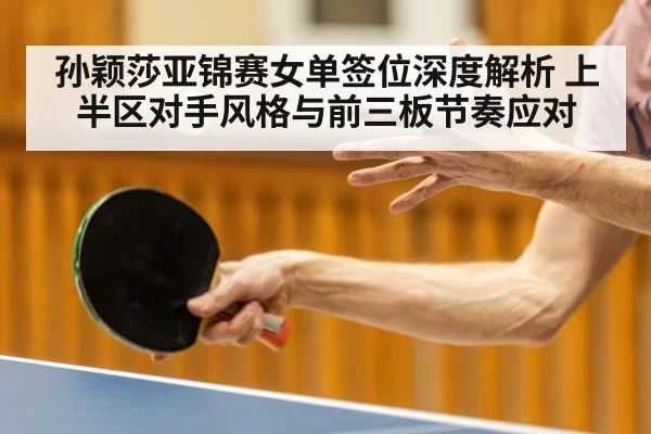 孙颖莎亚锦赛女单签位深度解析 上半区对手风格与前三板节奏应对