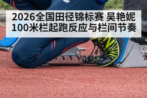 2026全国田径锦标赛 吴艳妮100米栏起跑反应与栏间节奏
