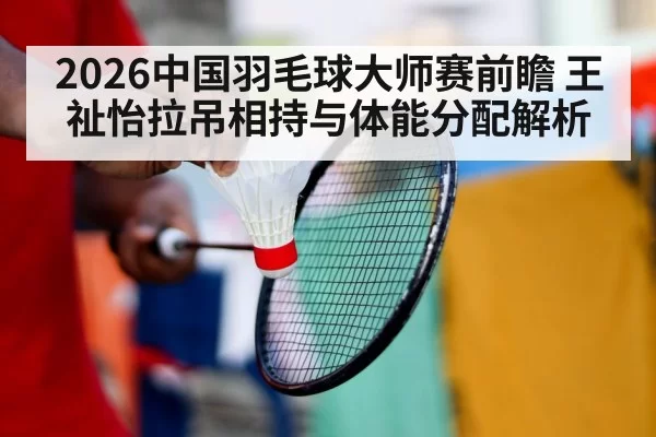 2026中国羽毛球大师赛前瞻 王祉怡拉吊相持与体能分配解析